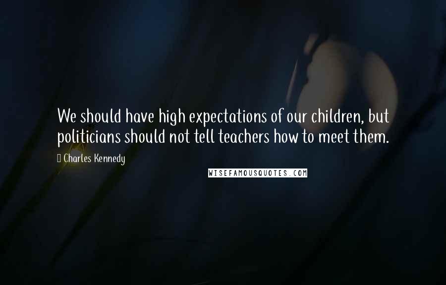 Charles Kennedy quotes: We should have high expectations of our children, but politicians should not tell teachers how to meet them.