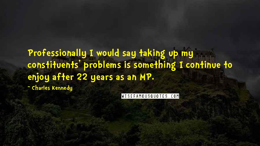 Charles Kennedy quotes: Professionally I would say taking up my constituents' problems is something I continue to enjoy after 22 years as an MP.