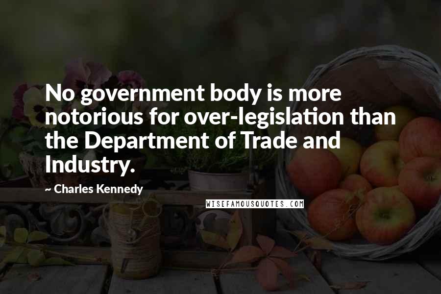 Charles Kennedy quotes: No government body is more notorious for over-legislation than the Department of Trade and Industry.