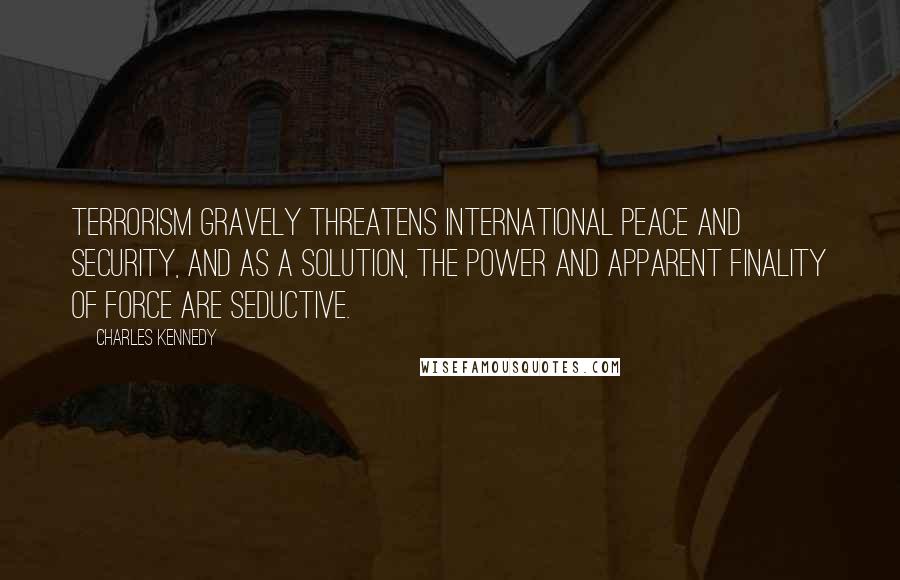 Charles Kennedy quotes: Terrorism gravely threatens international peace and security, and as a solution, the power and apparent finality of force are seductive.