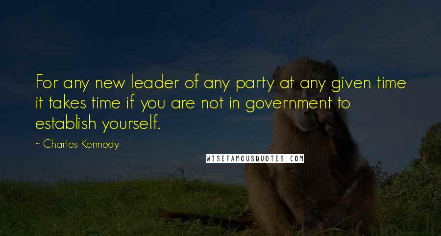Charles Kennedy quotes: For any new leader of any party at any given time it takes time if you are not in government to establish yourself.