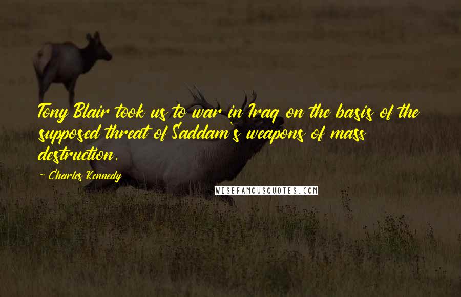 Charles Kennedy quotes: Tony Blair took us to war in Iraq on the basis of the supposed threat of Saddam's weapons of mass destruction.