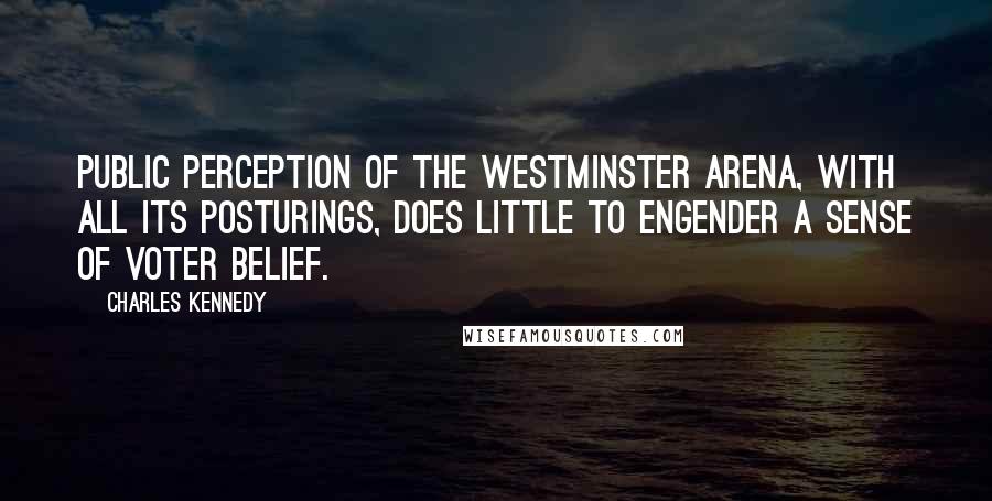 Charles Kennedy quotes: Public perception of the Westminster arena, with all its posturings, does little to engender a sense of voter belief. Charles Kennedy quotes: Public perception of the Westminster arena, with all its posturings, does little to engender a sense of voter belief.