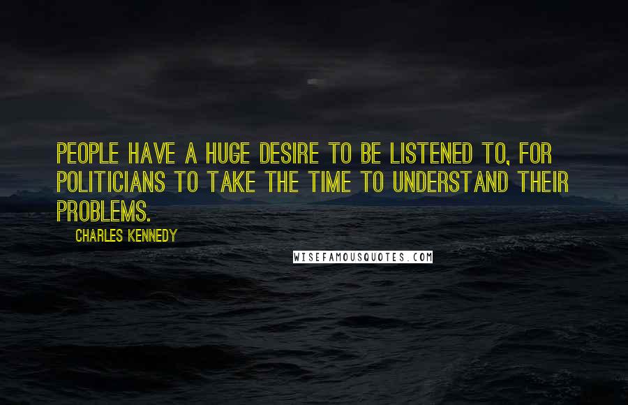 Charles Kennedy quotes: People have a huge desire to be listened to, for politicians to take the time to understand their problems. Charles Kennedy quotes: People have a huge desire to be listened to, for politicians to take the time to understand their problems.