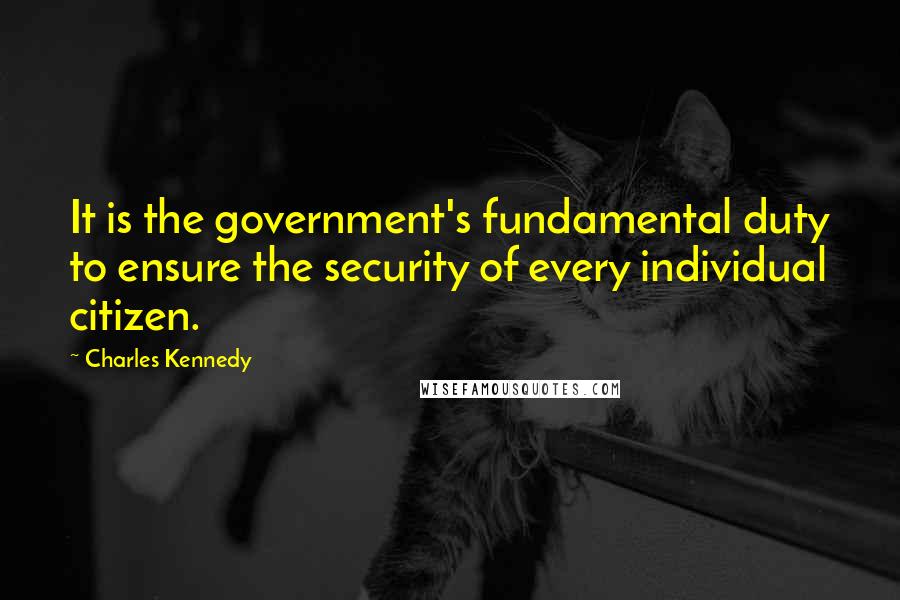 Charles Kennedy quotes: It is the government's fundamental duty to ensure the security of every individual citizen.