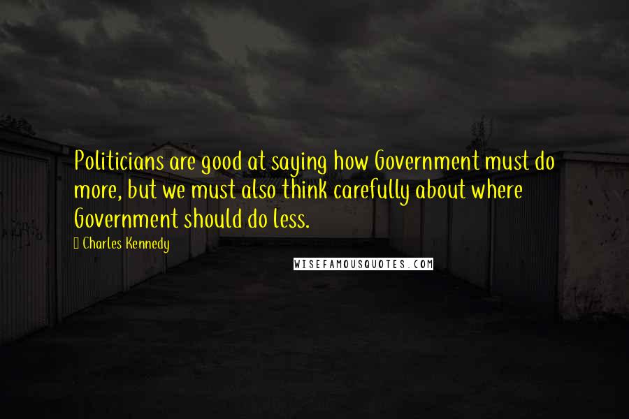 Charles Kennedy quotes: Politicians are good at saying how Government must do more, but we must also think carefully about where Government should do less.