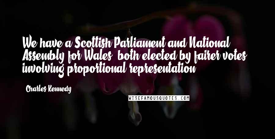 Charles Kennedy quotes: We have a Scottish Parliament and National Assembly for Wales, both elected by fairer votes - involving proportional representation.