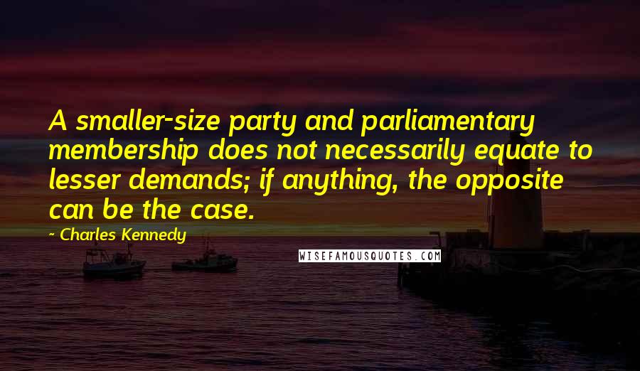 Charles Kennedy quotes: A smaller-size party and parliamentary membership does not necessarily equate to lesser demands; if anything, the opposite can be the case.
