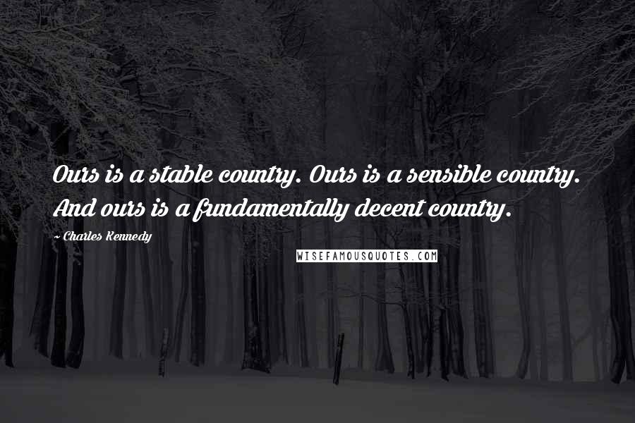 Charles Kennedy quotes: Ours is a stable country. Ours is a sensible country. And ours is a fundamentally decent country.