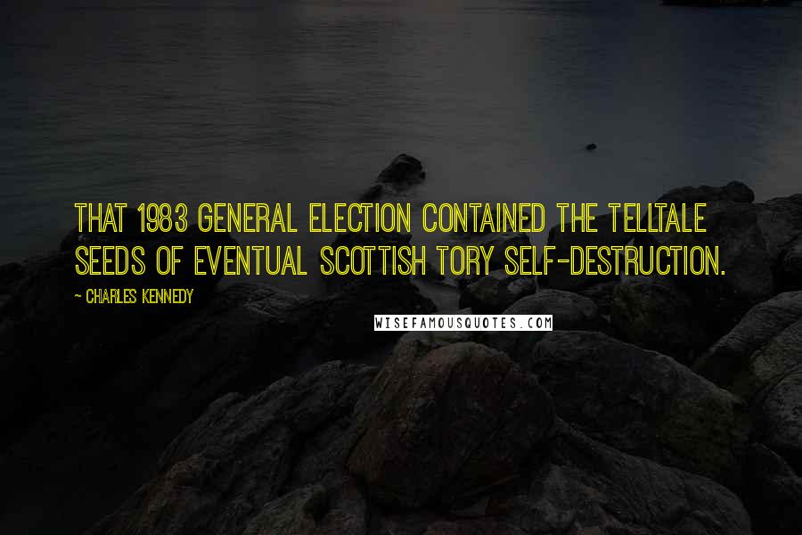 Charles Kennedy quotes: That 1983 general election contained the telltale seeds of eventual Scottish Tory self-destruction.