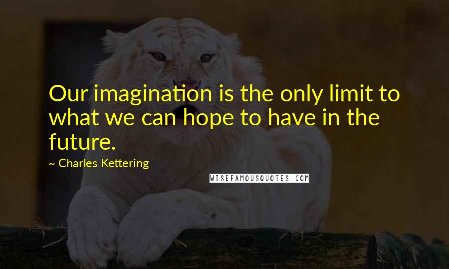 Charles Kettering quotes: Our imagination is the only limit to what we can hope to have in the future.