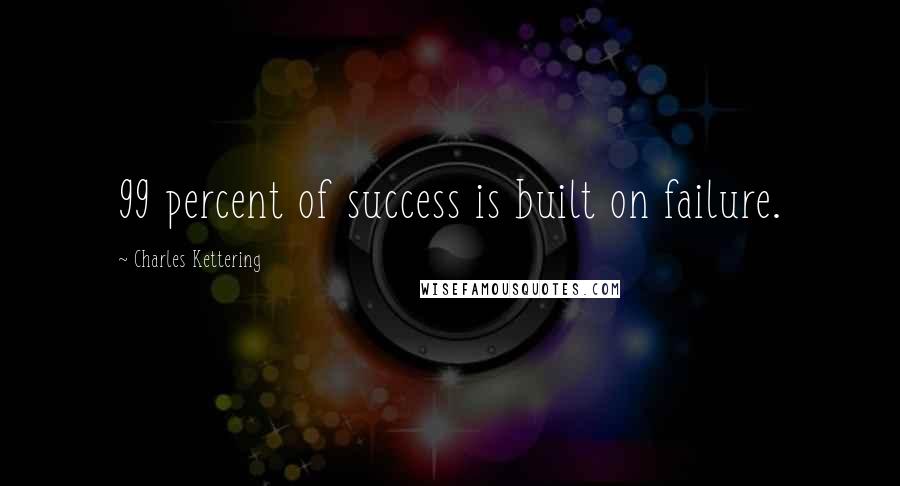 Charles Kettering quotes: 99 percent of success is built on failure.