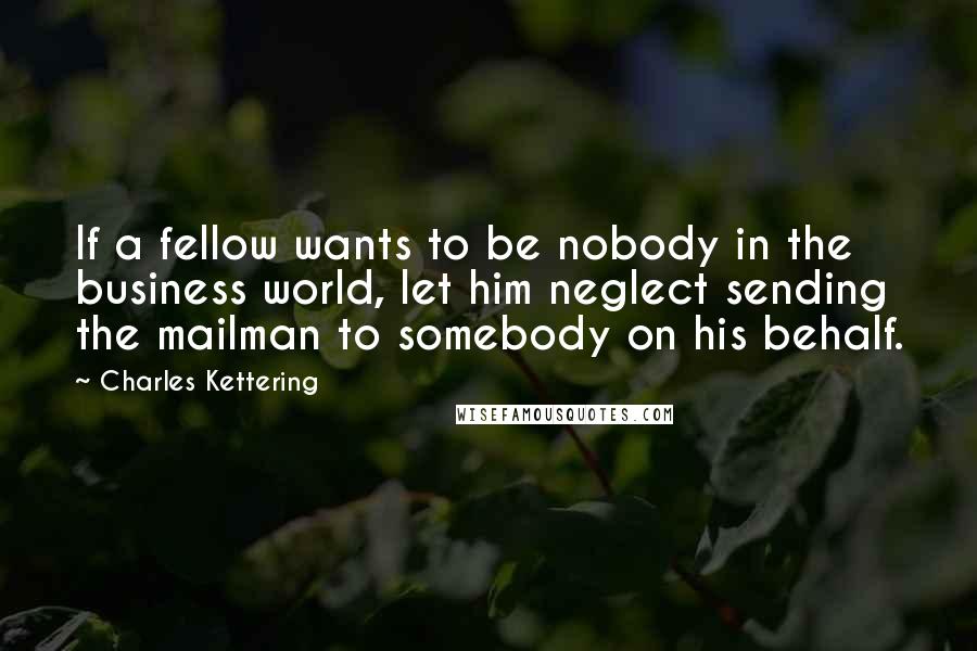 Charles Kettering quotes: If a fellow wants to be nobody in the business world, let him neglect sending the mailman to somebody on his behalf.