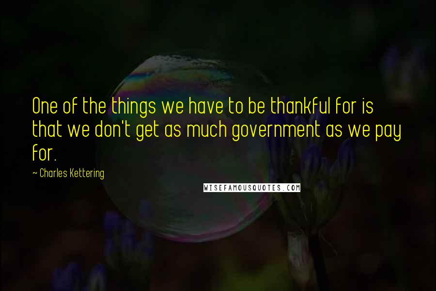 Charles Kettering quotes: One of the things we have to be thankful for is that we don't get as much government as we pay for.