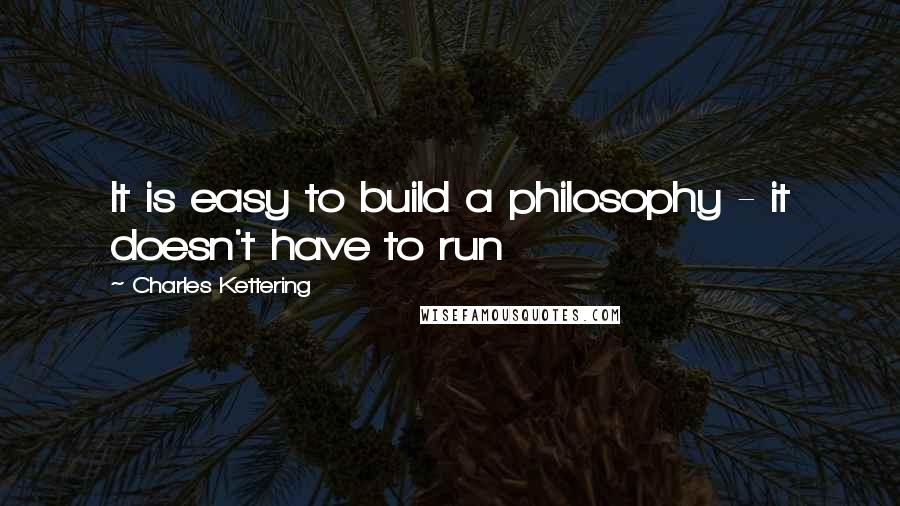 Charles Kettering quotes: It is easy to build a philosophy - it doesn't have to run