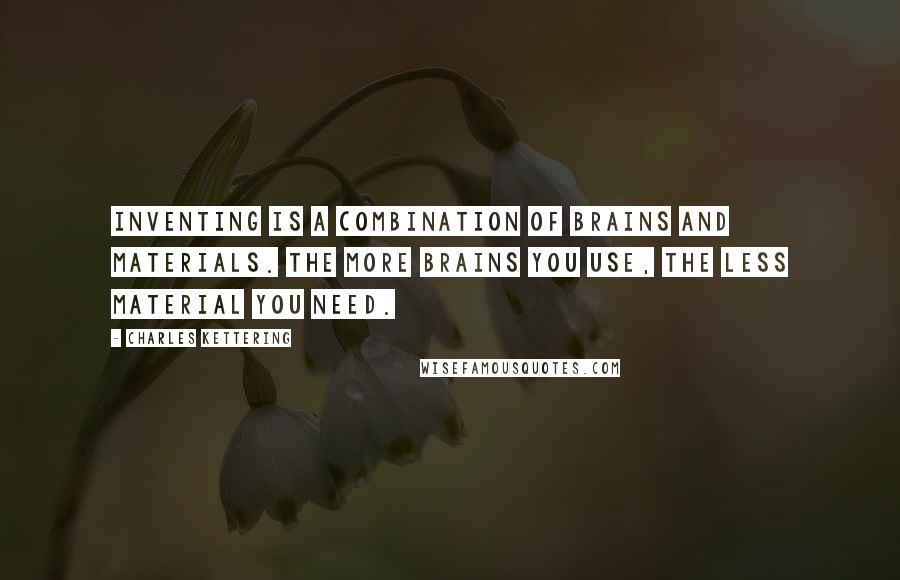 Charles Kettering quotes: Inventing is a combination of brains and materials. The more brains you use, the less material you need.