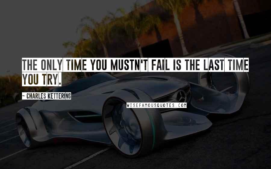 Charles Kettering quotes: The only time you mustn't fail is the last time you try.