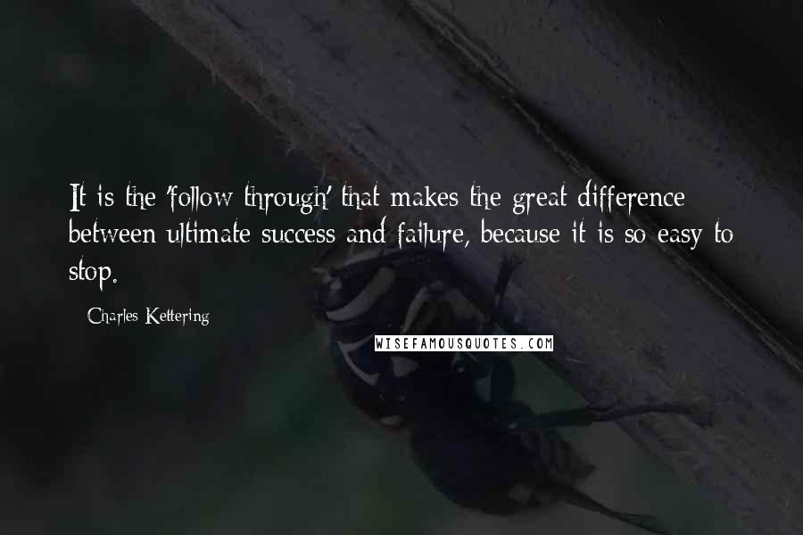 Charles Kettering quotes: It is the 'follow through' that makes the great difference between ultimate success and failure, because it is so easy to stop.