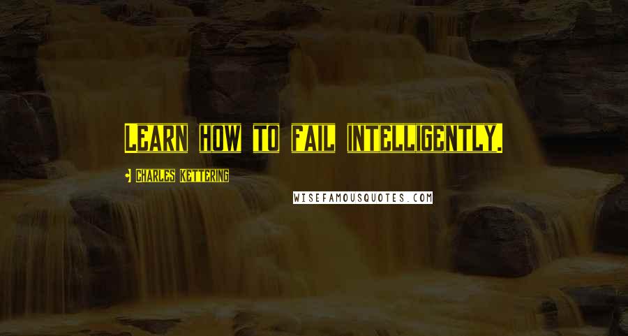 Charles Kettering quotes: Learn how to fail intelligently.