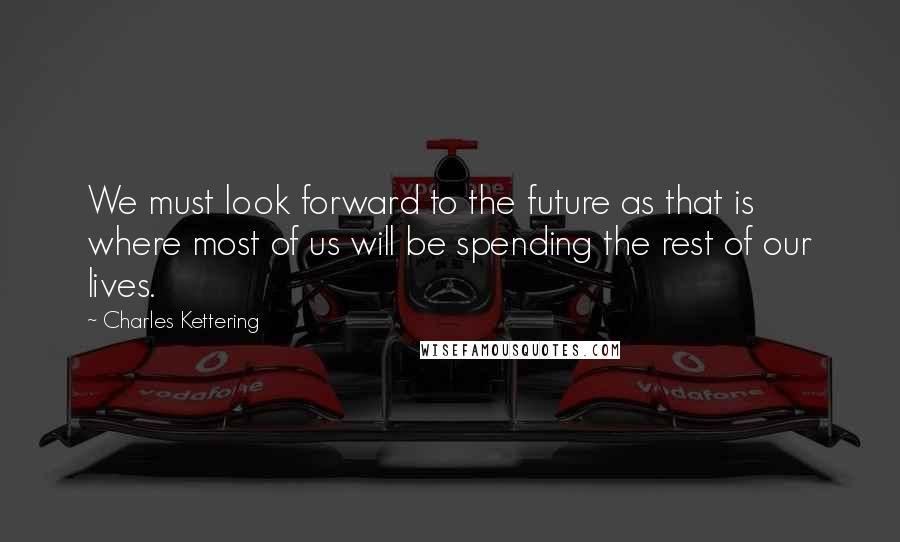 Charles Kettering quotes: We must look forward to the future as that is where most of us will be spending the rest of our lives.