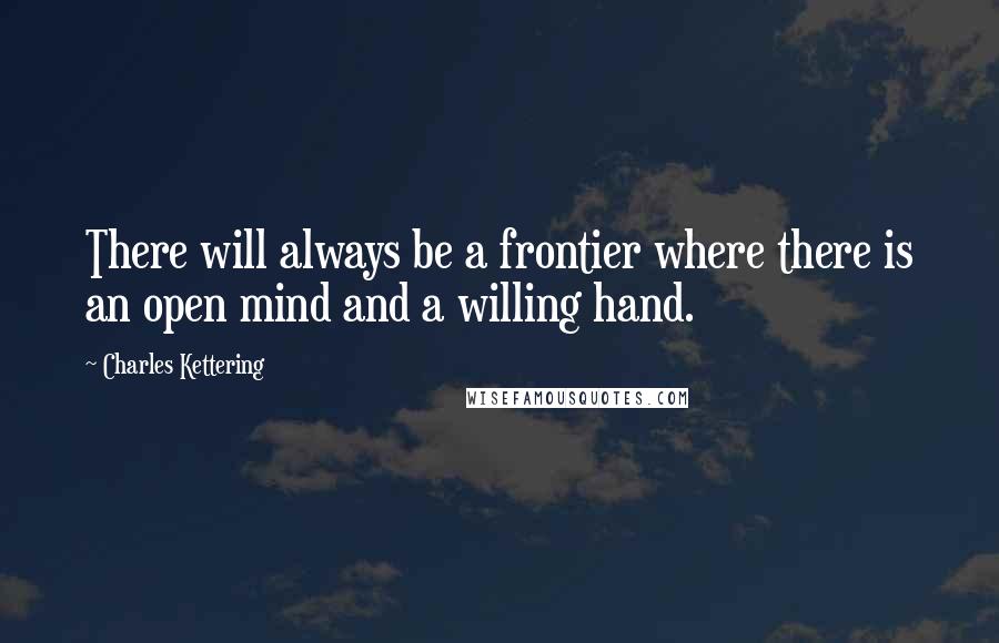 Charles Kettering quotes: There will always be a frontier where there is an open mind and a willing hand.