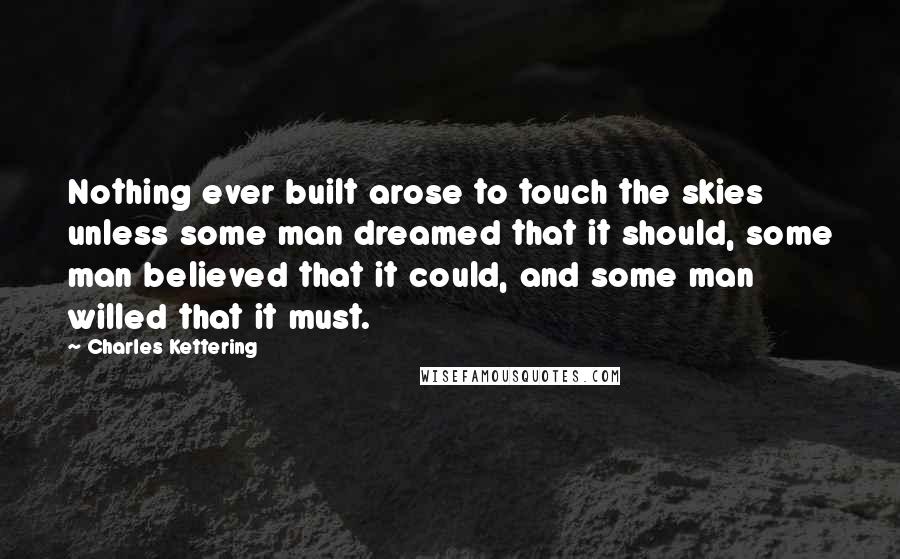 Charles Kettering quotes: Nothing ever built arose to touch the skies unless some man dreamed that it should, some man believed that it could, and some man willed that it must.