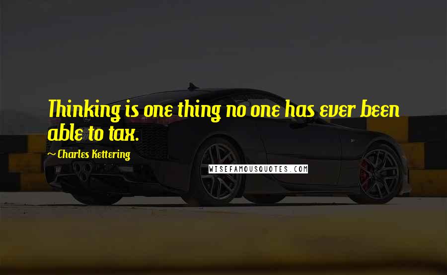 Charles Kettering quotes: Thinking is one thing no one has ever been able to tax.