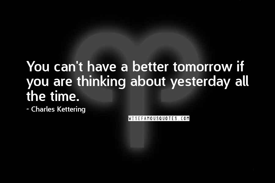 Charles Kettering quotes: You can't have a better tomorrow if you are thinking about yesterday all the time.