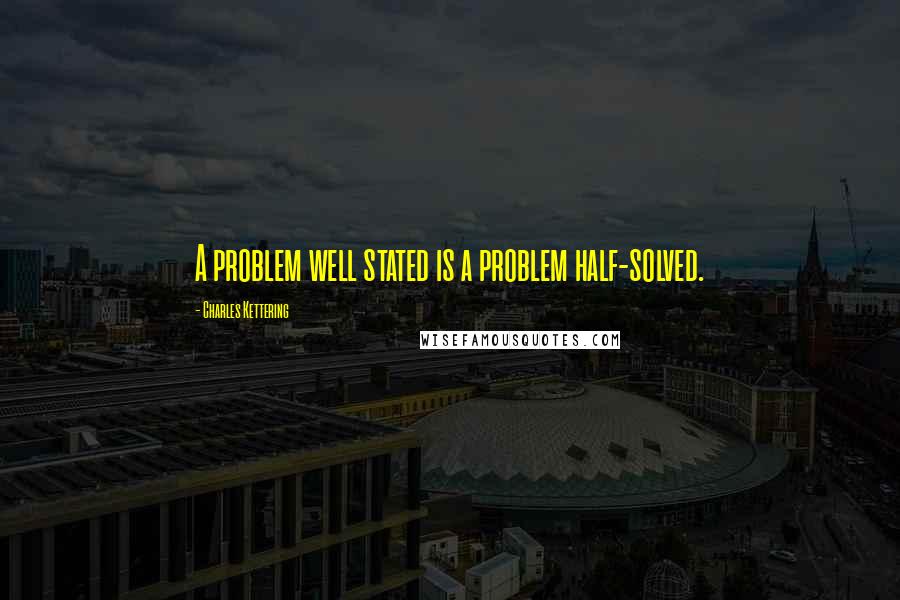 Charles Kettering quotes: A problem well stated is a problem half-solved.