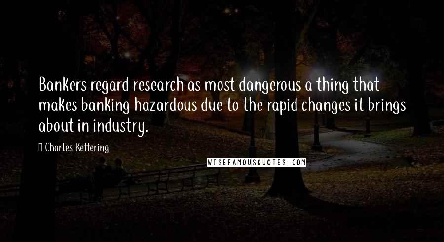 Charles Kettering quotes: Bankers regard research as most dangerous a thing that makes banking hazardous due to the rapid changes it brings about in industry.