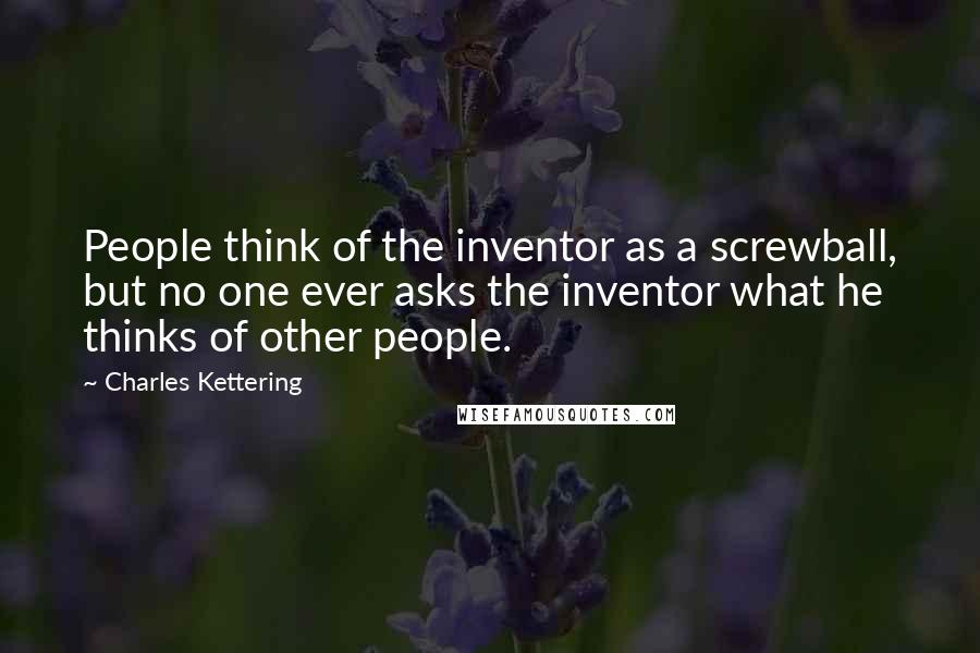 Charles Kettering quotes: People think of the inventor as a screwball, but no one ever asks the inventor what he thinks of other people.