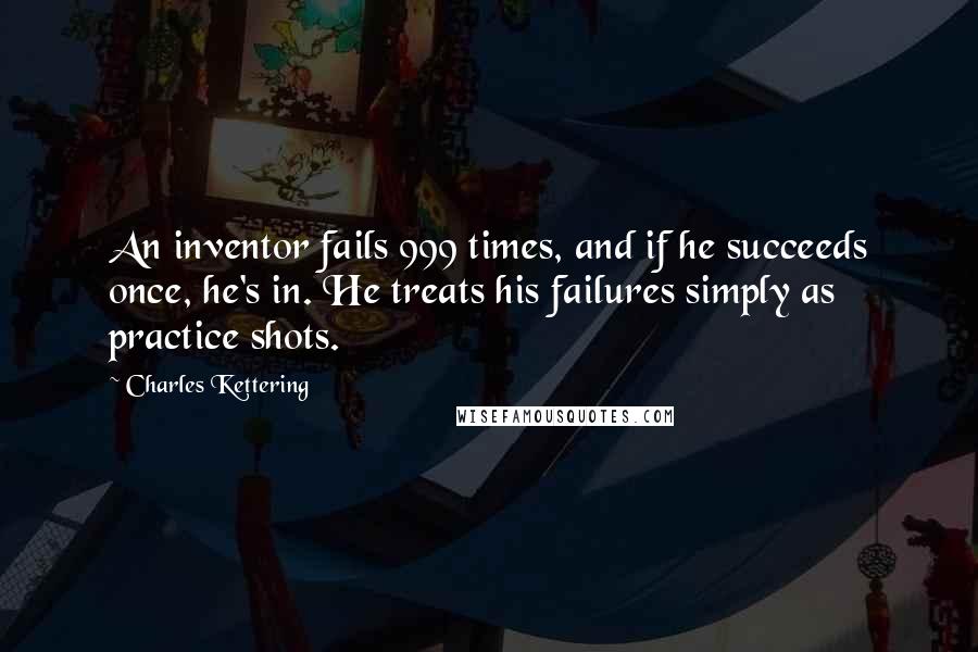 Charles Kettering quotes: An inventor fails 999 times, and if he succeeds once, he's in. He treats his failures simply as practice shots.