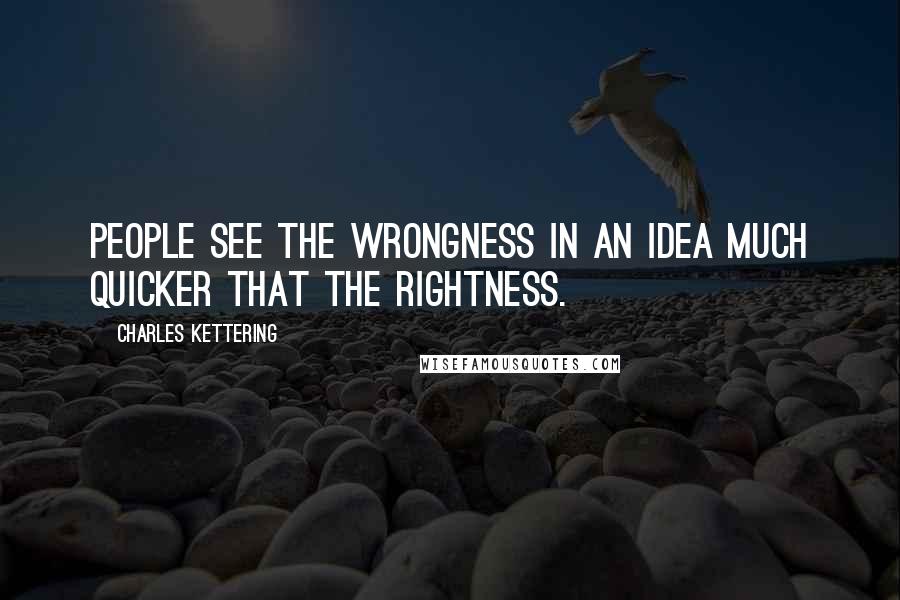 Charles Kettering quotes: People see the wrongness in an idea much quicker that the rightness.