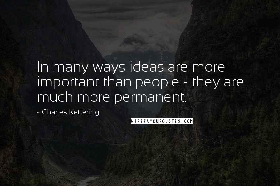 Charles Kettering quotes: In many ways ideas are more important than people - they are much more permanent.