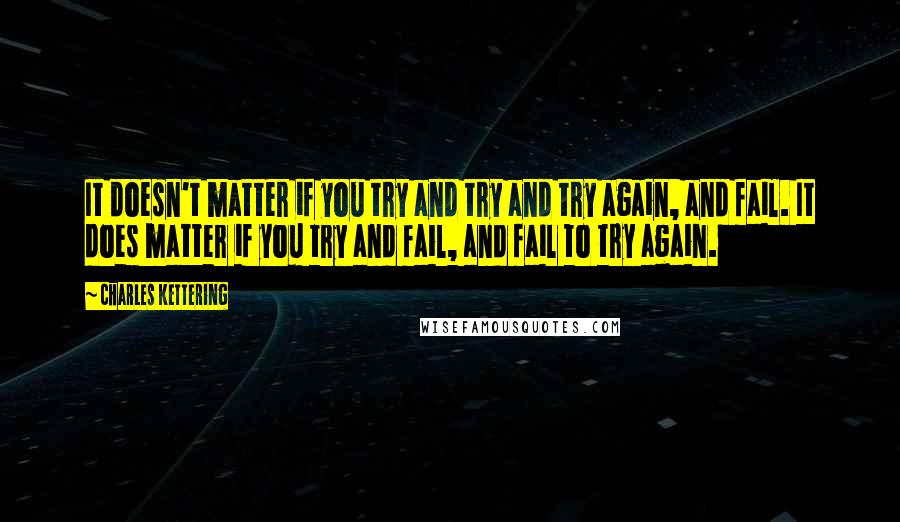 Charles Kettering quotes: It doesn't matter if you try and try and try again, and fail. It does matter if you try and fail, and fail to try again.