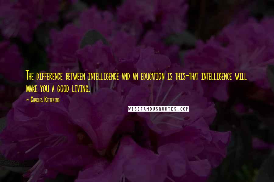 Charles Kettering quotes: The difference between intelligence and an education is this-that intelligence will make you a good living.