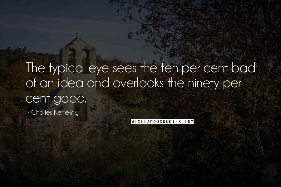 Charles Kettering quotes: The typical eye sees the ten per cent bad of an idea and overlooks the ninety per cent good.