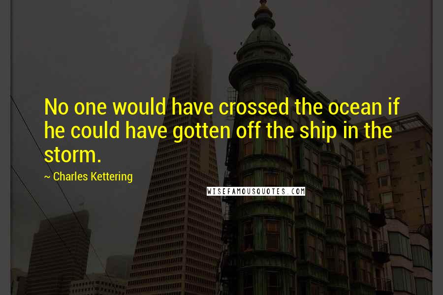 Charles Kettering quotes: No one would have crossed the ocean if he could have gotten off the ship in the storm.