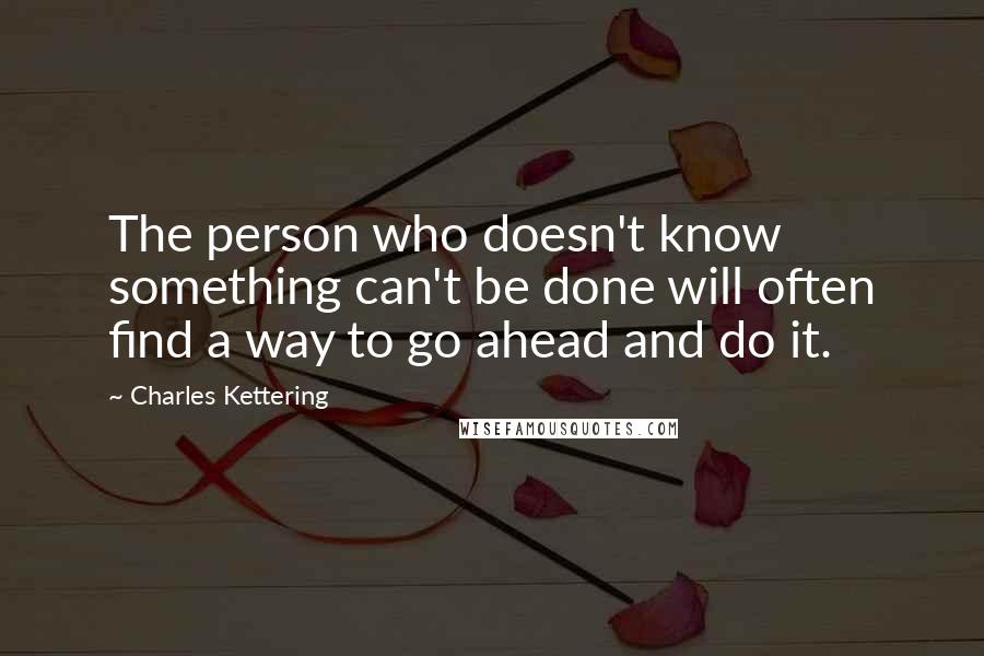 Charles Kettering quotes: The person who doesn't know something can't be done will often find a way to go ahead and do it.