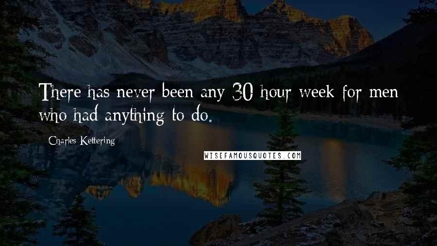 Charles Kettering quotes: There has never been any 30-hour week for men who had anything to do.