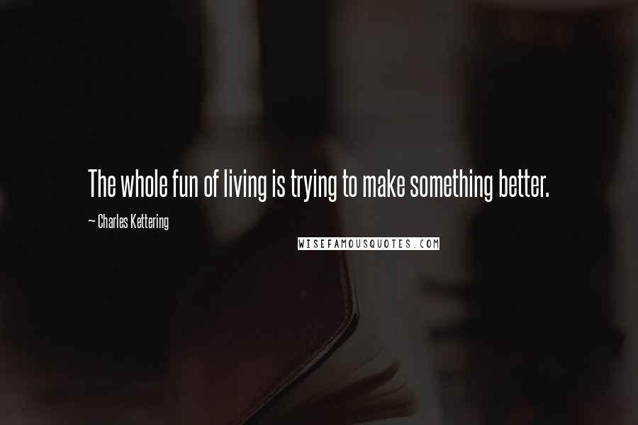 Charles Kettering quotes: The whole fun of living is trying to make something better.