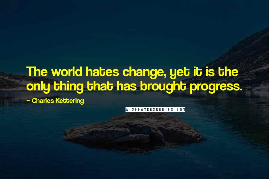 Charles Kettering quotes: The world hates change, yet it is the only thing that has brought progress.