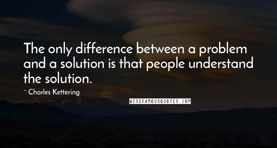 Charles Kettering quotes: The only difference between a problem and a solution is that people understand the solution.