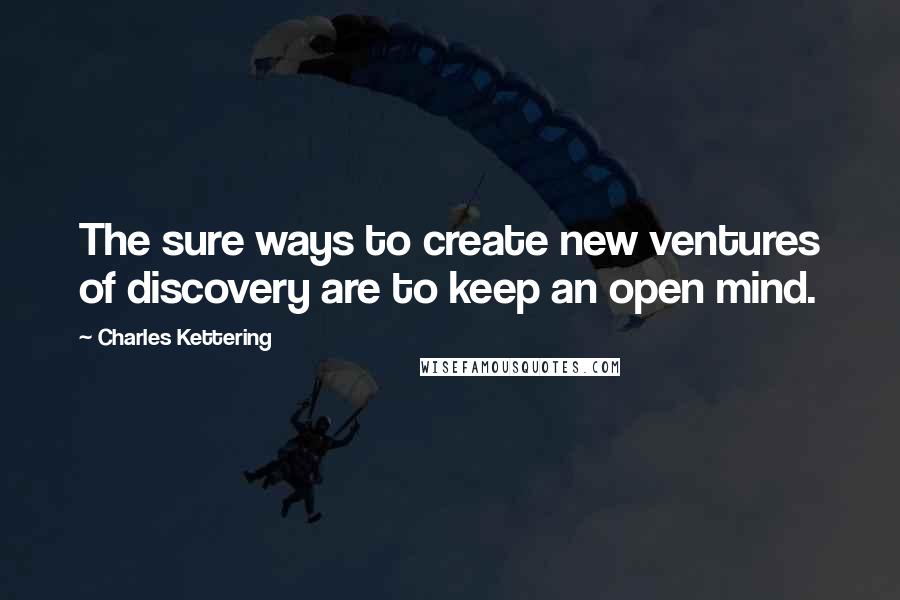 Charles Kettering quotes: The sure ways to create new ventures of discovery are to keep an open mind.