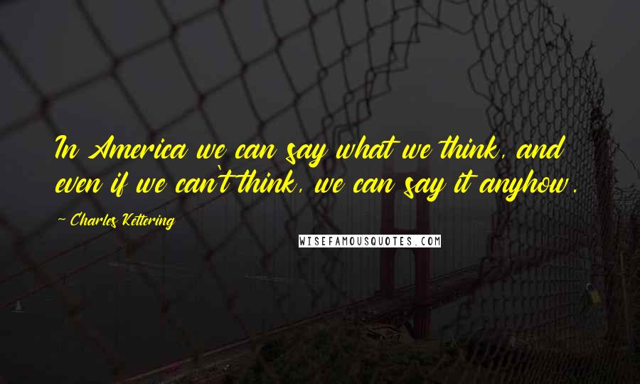 Charles Kettering quotes: In America we can say what we think, and even if we can't think, we can say it anyhow.