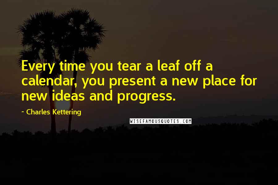 Charles Kettering quotes: Every time you tear a leaf off a calendar, you present a new place for new ideas and progress.