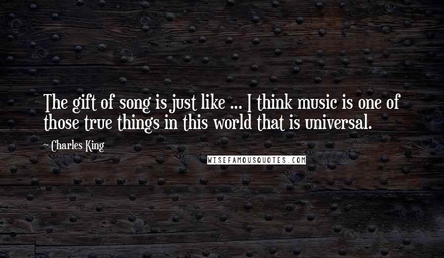 Charles King quotes: The gift of song is just like ... I think music is one of those true things in this world that is universal. Charles King quotes: The gift of song is just like ... I think music is one of those true things in this world that is universal.