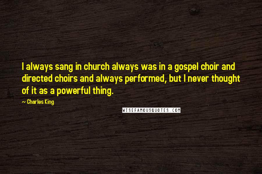 Charles King quotes: I always sang in church always was in a gospel choir and directed choirs and always performed, but I never thought of it as a powerful thing.