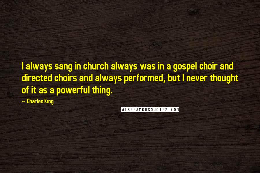 Charles King quotes: I always sang in church always was in a gospel choir and directed choirs and always performed, but I never thought of it as a powerful thing. Charles King quotes: I always sang in church always was in a gospel choir and directed choirs and always performed, but I never thought of it as a powerful thing.