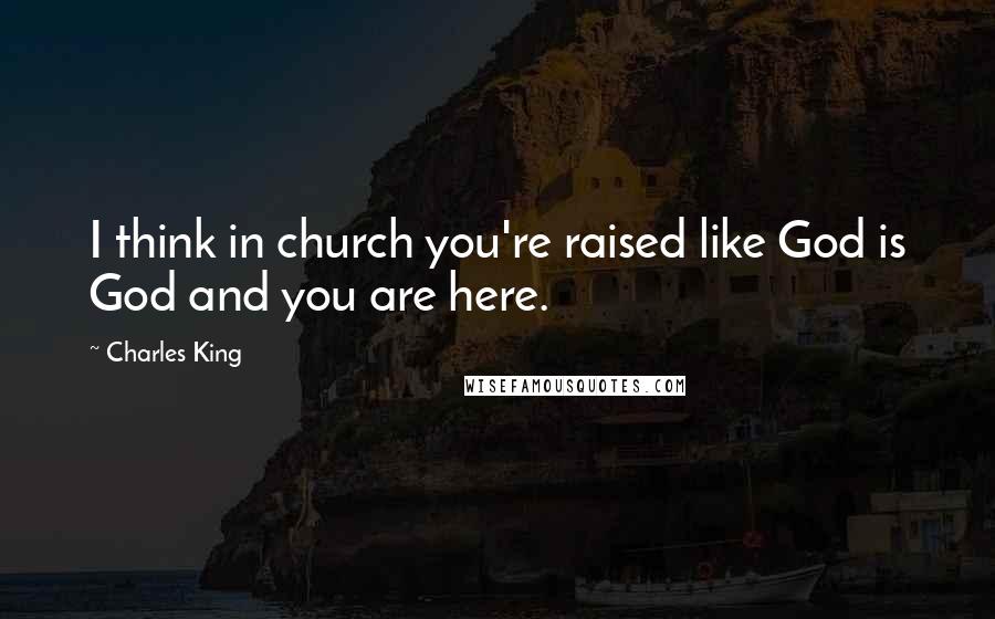 Charles King quotes: I think in church you're raised like God is God and you are here.